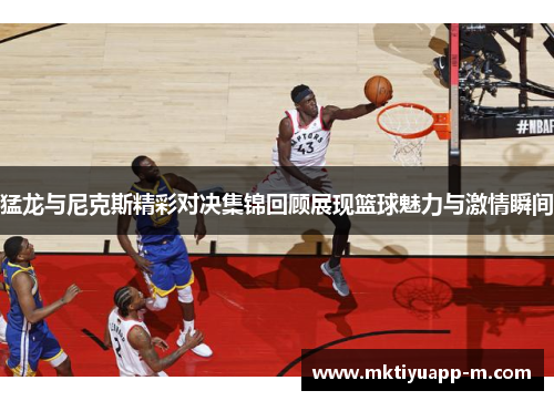 猛龙与尼克斯精彩对决集锦回顾展现篮球魅力与激情瞬间