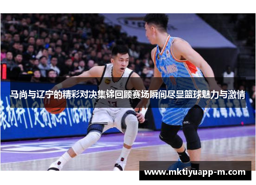 马尚与辽宁的精彩对决集锦回顾赛场瞬间尽显篮球魅力与激情